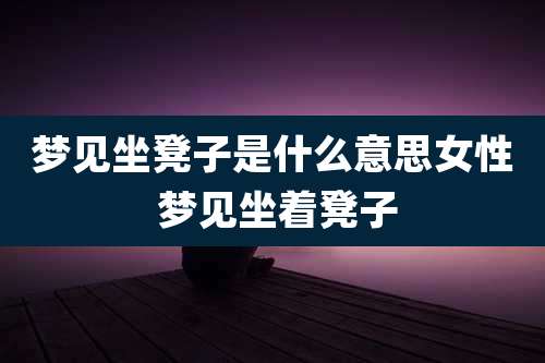 梦见坐凳子是什么意思女性 梦见坐着凳子