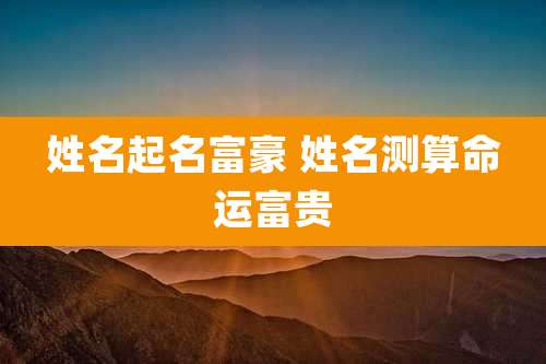 姓名起名富豪 姓名测算命运富贵