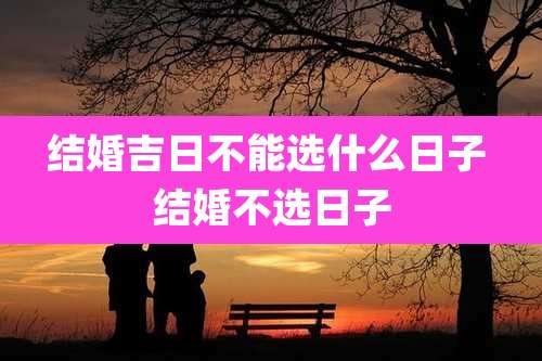 结婚吉日不能选什么日子 结婚不选日子