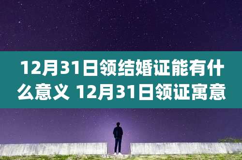 12月31日领结婚证能有什么意义 12月31日领证寓意