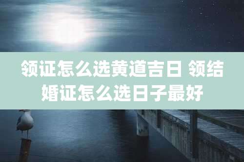 领证怎么选黄道吉日 领结婚证怎么选日子最好