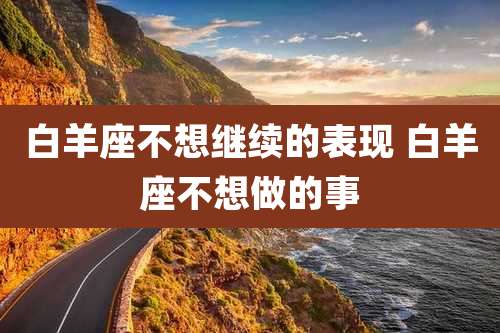 白羊座不想继续的表现 白羊座不想做的事