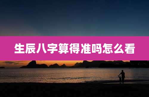 生辰八字算得准吗怎么看