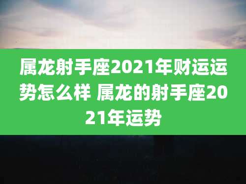 属龙射手座2021年财运运势怎么样 属龙的射手座2021年运势