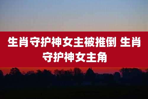 生肖守护神女主被推倒 生肖守护神女主角