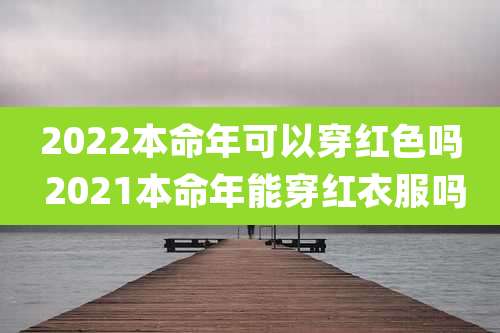 2022本命年可以穿红色吗 2021本命年能穿红衣服吗