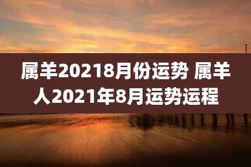 属羊20218月份运势 属羊人2021年8月运势运程