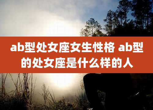 ab型处女座女生性格 ab型的处女座是什么样的人