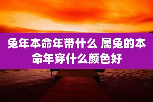 兔年本命年带什么 属兔的本命年穿什么颜色好