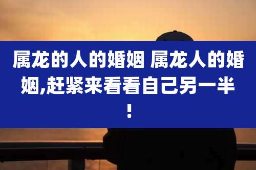属龙的人的婚姻 属龙人的婚姻,赶紧来看看自己另一半!