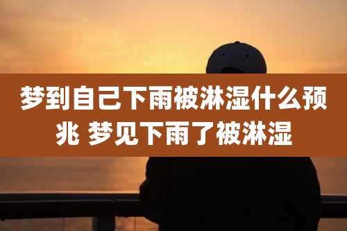 梦到自己下雨被淋湿什么预兆 梦见下雨了被淋湿