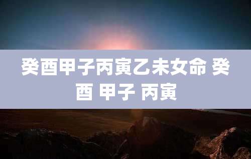 癸酉甲子丙寅乙未女命 癸酉 甲子 丙寅