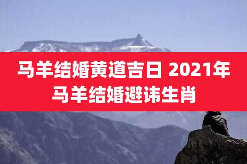 马羊结婚黄道吉日 2021年马羊结婚避讳生肖