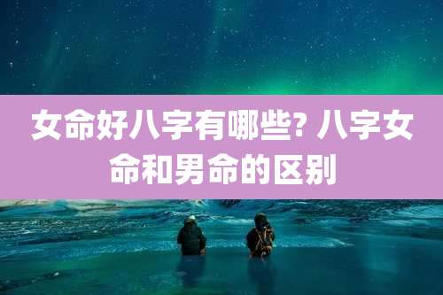 女命好八字有哪些? 八字女命和男命的区别