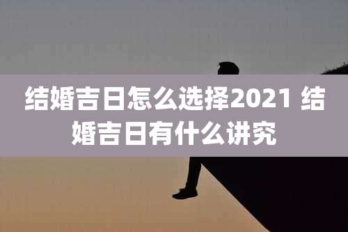 结婚吉日怎么选择2021 结婚吉日有什么讲究