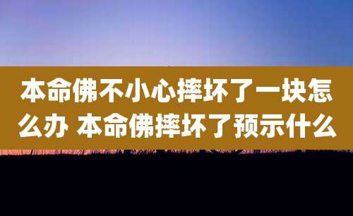 本命佛不小心摔坏了一块怎么办 本命佛摔坏了预示什么
