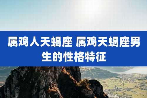 属鸡人天蝎座 属鸡天蝎座男生的性格特征