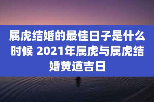 属虎结婚的最佳日子是什么时候 2021年属虎与属虎结婚黄道吉日