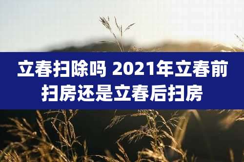 立春扫除吗 2021年立春前扫房还是立春后扫房