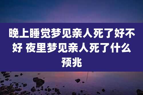 晚上睡觉梦见亲人死了好不好 夜里梦见亲人死了什么预兆