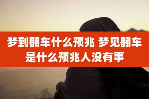 梦到翻车什么预兆 梦见翻车是什么预兆人没有事