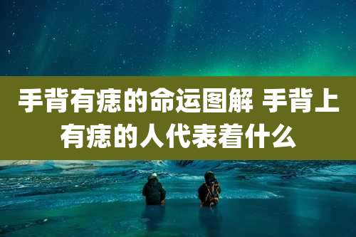 手背有痣的命运图解 手背上有痣的人代表着什么
