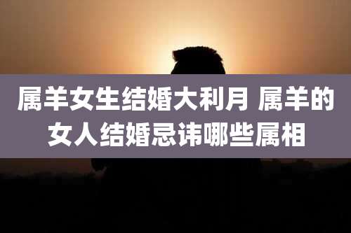 属羊女生结婚大利月 属羊的女人结婚忌讳哪些属相