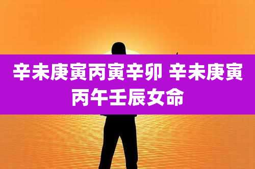 辛未庚寅丙寅辛卯 辛未庚寅丙午壬辰女命