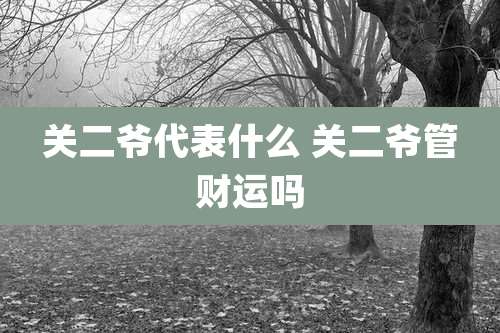 关二爷代表什么 关二爷管财运吗