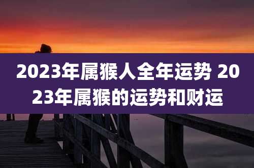 2023年属猴人全年运势 2023年属猴的运势和财运