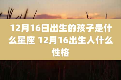 12月16日出生的孩子是什么星座 12月16出生人什么性格