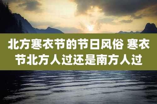 北方寒衣节的节日风俗 寒衣节北方人过还是南方人过
