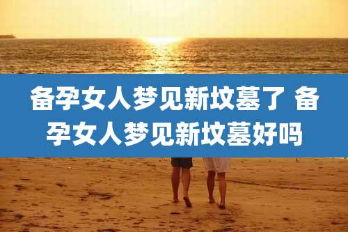 备孕女人梦见新坟墓了 备孕女人梦见新坟墓好吗