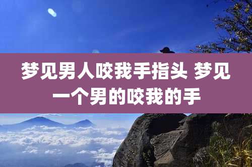 梦见男人咬我手指头 梦见一个男的咬我的手
