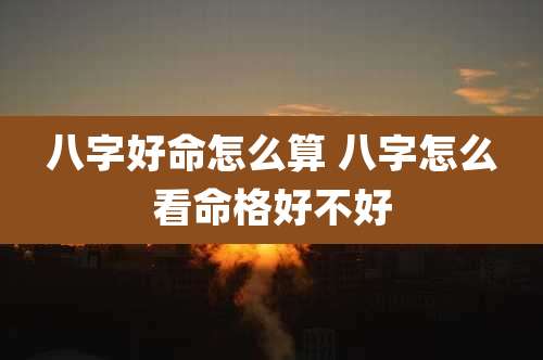 八字好命怎么算 八字怎么看命格好不好