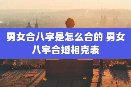 男女合八字是怎么合的 男女八字合婚相克表