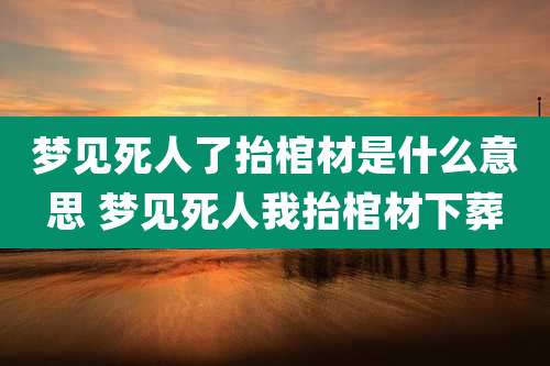 梦见死人了抬棺材是什么意思 梦见死人我抬棺材下葬