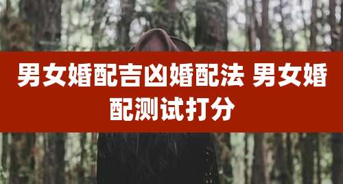男女婚配吉凶婚配法 男女婚配测试打分