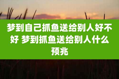 梦到自己抓鱼送给别人好不好 梦到抓鱼送给别人什么预兆