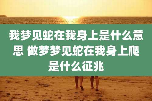 我梦见蛇在我身上是什么意思 做梦梦见蛇在我身上爬是什么征兆