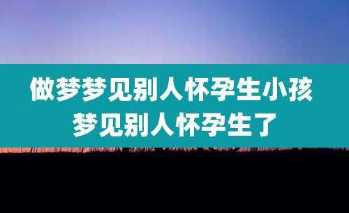 做梦梦见别人怀孕生小孩 梦见别人怀孕生了
