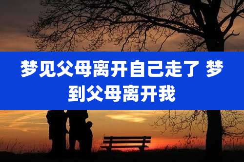 梦见父母离开自己走了 梦到父母离开我