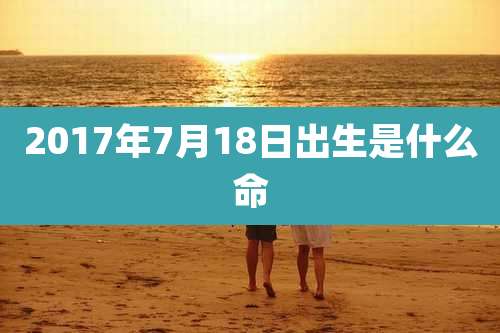 2017年7月18日出生是什么命