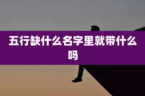 五行缺什么名字里就带什么吗