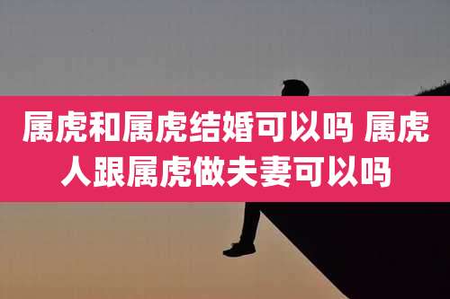 属虎和属虎结婚可以吗 属虎人跟属虎做夫妻可以吗