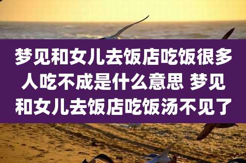 梦见和女儿去饭店吃饭很多人吃不成是什么意思 梦见和女儿去饭店吃饭汤不见了