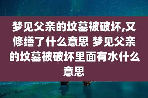 梦见父亲的坟墓被破坏,又修缮了什么意思 梦见父亲的坟墓被破坏里面有水什么意思