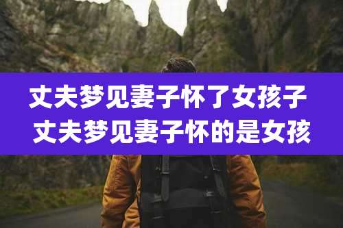 丈夫梦见妻子怀了女孩子 丈夫梦见妻子怀的是女孩