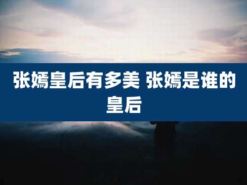 张嫣皇后有多美 张嫣是谁的皇后