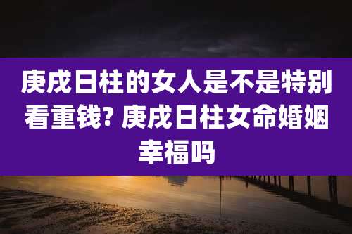 庚戌日柱的女人是不是特别看重钱? 庚戌日柱女命婚姻幸福吗